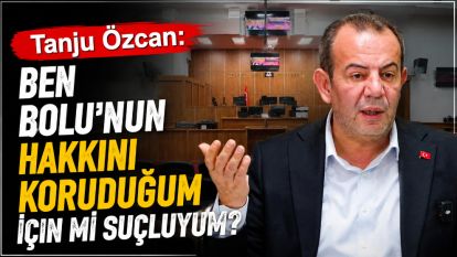 Tanju Özcan: "Ben Bolu'nun Hakkını Koruduğum İçin mi Suçluyum?"