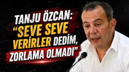 Tanju Özcan: “Seve Seve Verirler Dedim Zorlama Olmadı”