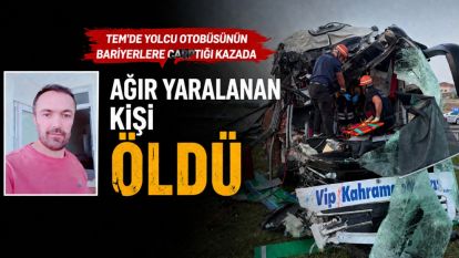 TEM'de yolcu otobüsünün bariyerlere çarptığı kazada ağır yaralanan kişi hayatını kaybetti