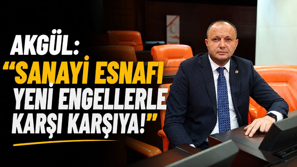 Akgül: “Sanayi esnafı yeni engellerle karşı karşıya!”