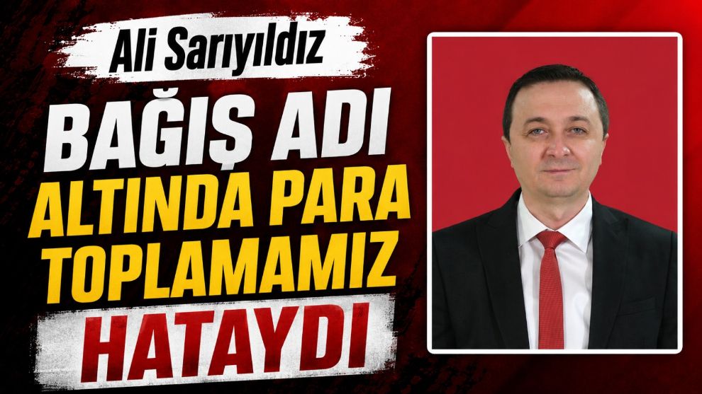 Ali Sarıyıldız: "Bağış Adı Altında Para Toplamamız Hataydı"