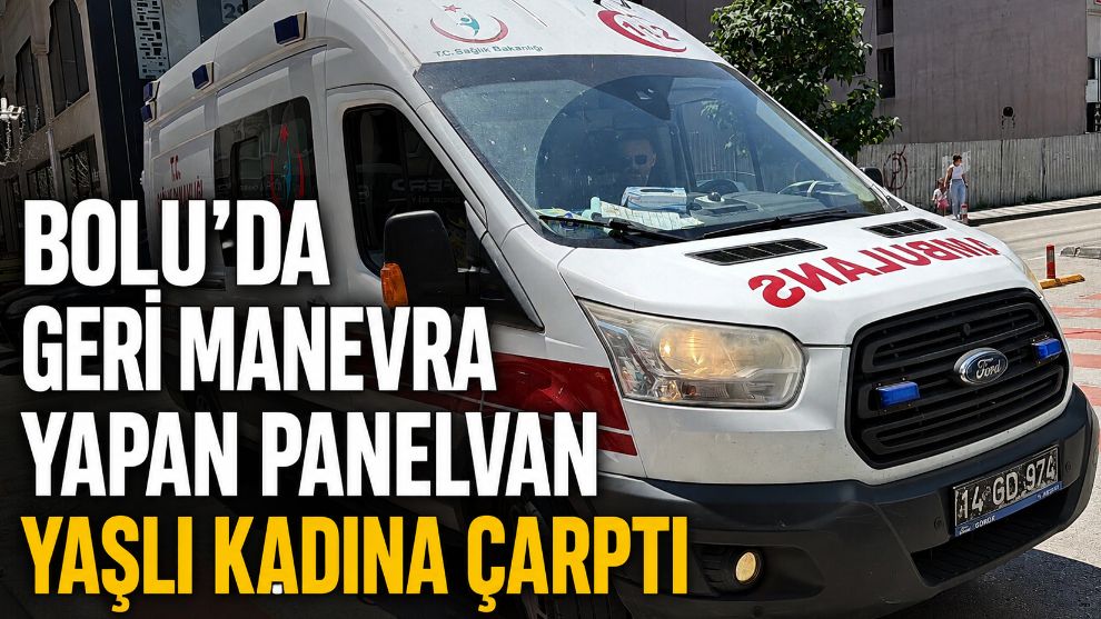 Bolu'da geri manevra yapan panelvan yaşlı kadına çarptı