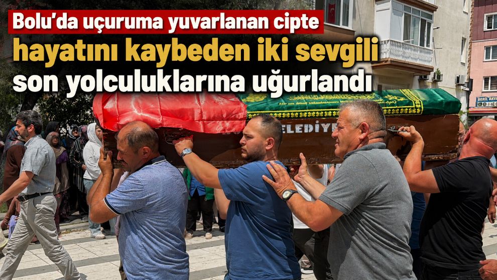 Bolu'da uçuruma yuvarlanan cipte hayatını kaybeden iki sevgili son yolculuklarına uğurlandı