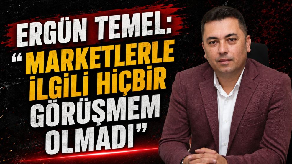 Ergün Temel: "Marketlerle İlgili Hiçbir Görüşmem Olmadı"