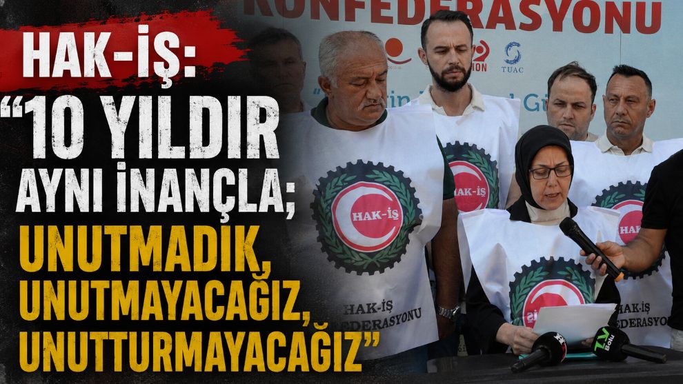 HAK-İŞ: “10 YILDIR AYNI İNANÇLA; UNUTMADIK, UNUTMAYACAĞIZ, UNUTTURMAYACAĞIZ"