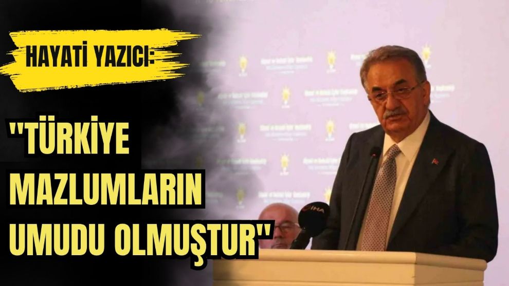 HAYATİ YAZICI: "TÜRKİYE MAZLUMLARIN UMUDU OLMUŞTUR"