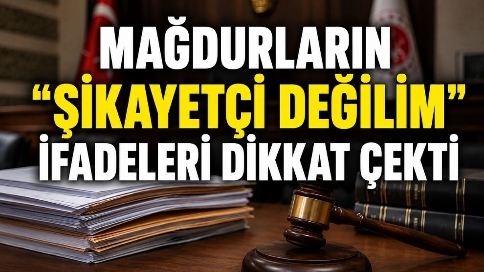 MAĞDURLARIN “ŞİKAYETÇİ DEĞİLİM” İFADELERİ DİKKAT ÇEKTİ