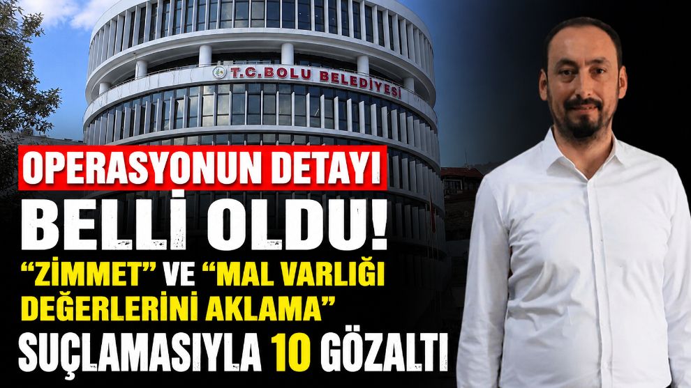 OPERASYONUN DETAYI BELLİ OLDU! “ZİMMET” VE “MAL VARLIĞI DEĞERLERİNİ AKLAMA” SUÇLAMASIYLA 10 GÖZALTI