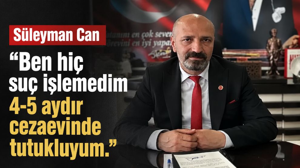 Süleyman Can "Ben hiç suç işlemedim 4-5 aydır cezaevinde tutukluyum."